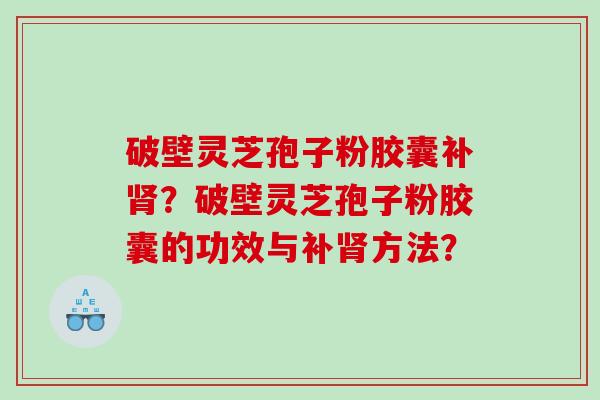 破壁灵芝孢子粉胶囊补？破壁灵芝孢子粉胶囊的功效与补方法？