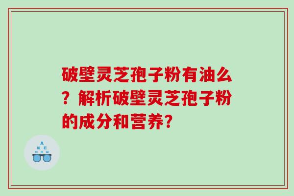 破壁灵芝孢子粉有油么？解析破壁灵芝孢子粉的成分和营养？