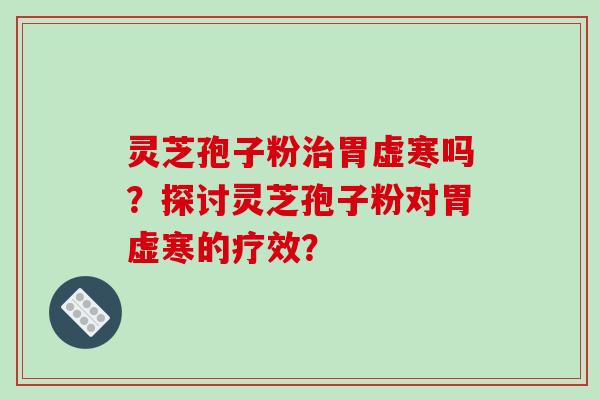 灵芝孢子粉胃虚寒吗？探讨灵芝孢子粉对胃虚寒的疗效？