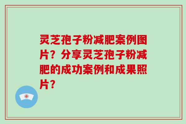 灵芝孢子粉案例图片？分享灵芝孢子粉的成功案例和成果照片？