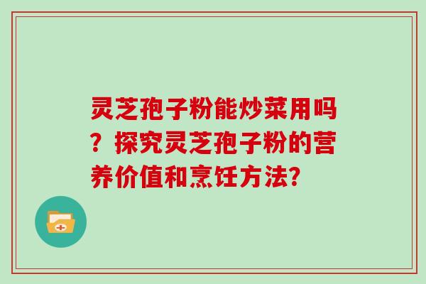 灵芝孢子粉能炒菜用吗？探究灵芝孢子粉的营养价值和烹饪方法？
