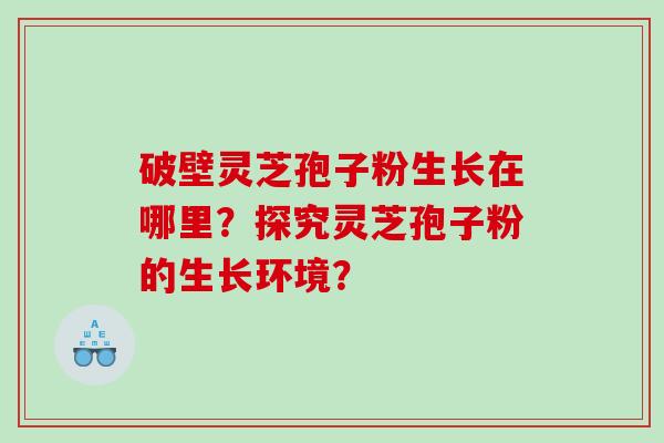 破壁灵芝孢子粉生长在哪里？探究灵芝孢子粉的生长环境？
