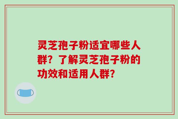 灵芝孢子粉适宜哪些人群？了解灵芝孢子粉的功效和适用人群？
