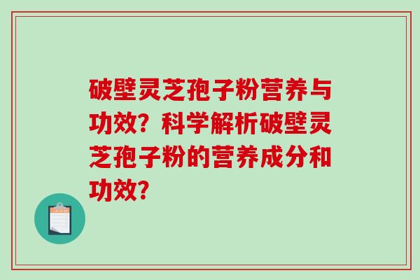 破壁灵芝孢子粉营养与功效？科学解析破壁灵芝孢子粉的营养成分和功效？