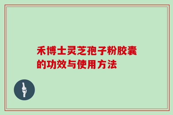 禾博士灵芝孢子粉胶囊的功效与使用方法
