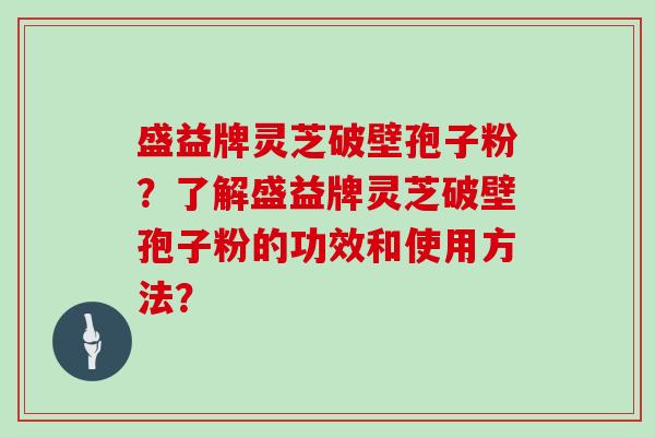 盛益牌灵芝破壁孢子粉？了解盛益牌灵芝破壁孢子粉的功效和使用方法？
