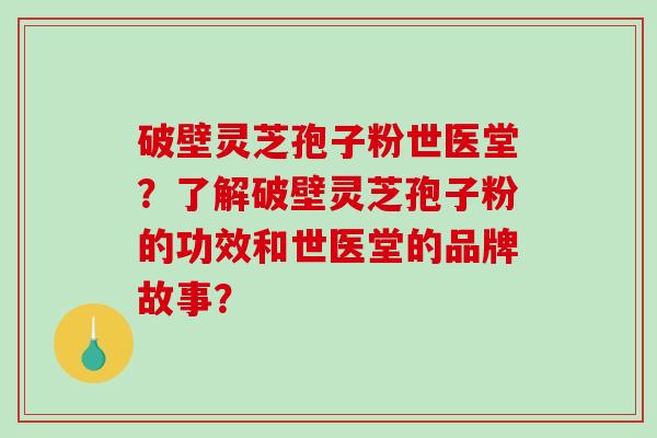 破壁灵芝孢子粉世医堂？了解破壁灵芝孢子粉的功效和世医堂的品牌故事？