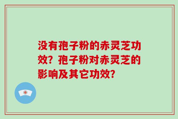 没有孢子粉的赤灵芝功效？孢子粉对赤灵芝的影响及其它功效？
