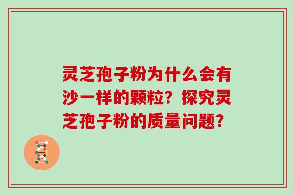 灵芝孢子粉为什么会有沙一样的颗粒？探究灵芝孢子粉的质量问题？