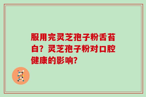 服用完灵芝孢子粉舌苔白？灵芝孢子粉对口腔健康的影响？