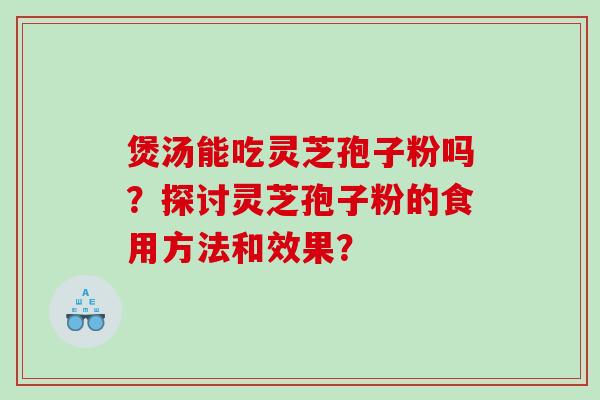 煲汤能吃灵芝孢子粉吗？探讨灵芝孢子粉的食用方法和效果？
