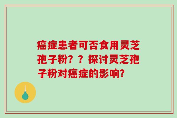症患者可否食用灵芝孢子粉？？探讨灵芝孢子粉对症的影响？