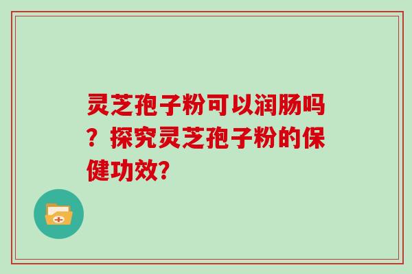 灵芝孢子粉可以润肠吗？探究灵芝孢子粉的保健功效？