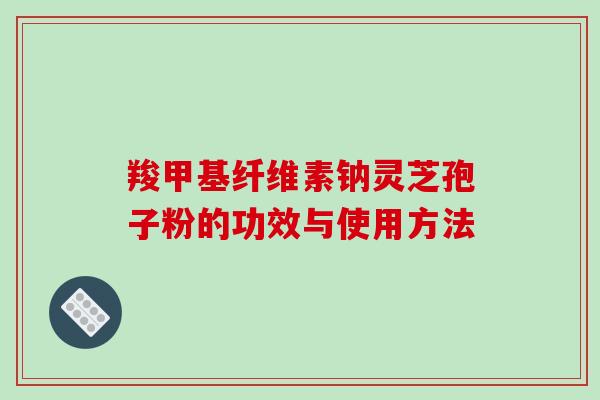 羧甲基纤维素钠灵芝孢子粉的功效与使用方法