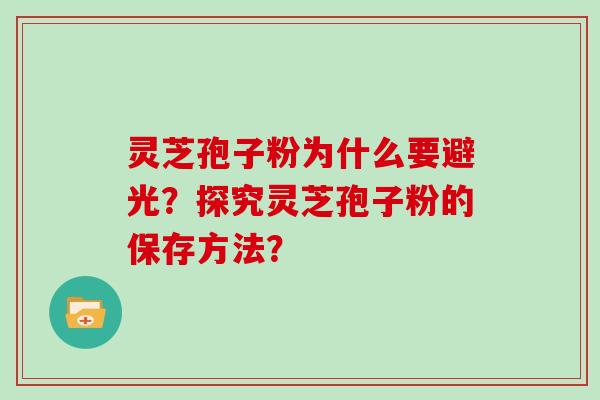 灵芝孢子粉为什么要避光？探究灵芝孢子粉的保存方法？