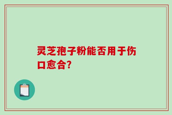 灵芝孢子粉能否用于伤口愈合？