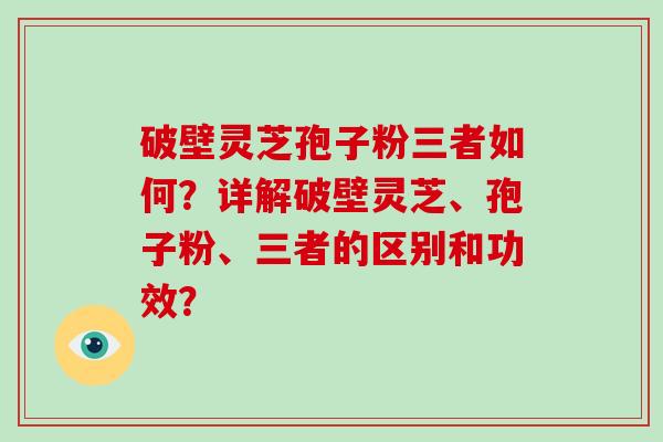 破壁灵芝孢子粉三者如何？详解破壁灵芝、孢子粉、三者的区别和功效？
