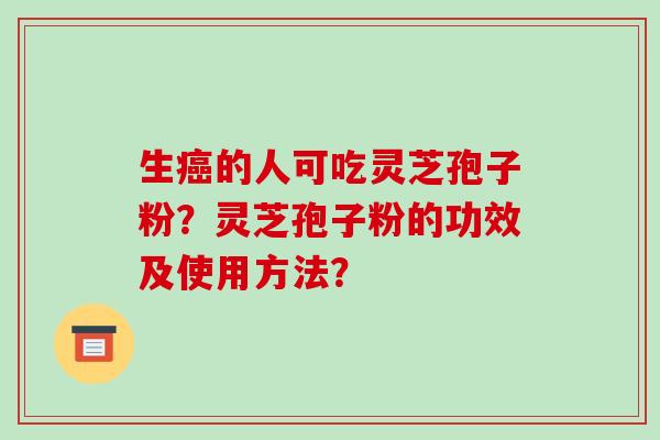 生的人可吃灵芝孢子粉？灵芝孢子粉的功效及使用方法？