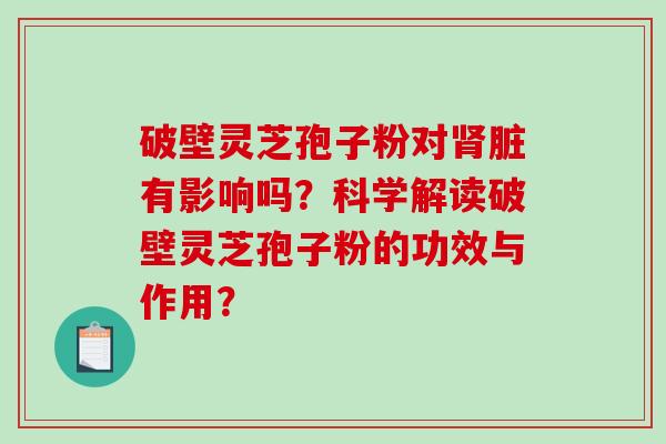 破壁灵芝孢子粉对脏有影响吗？科学解读破壁灵芝孢子粉的功效与作用？