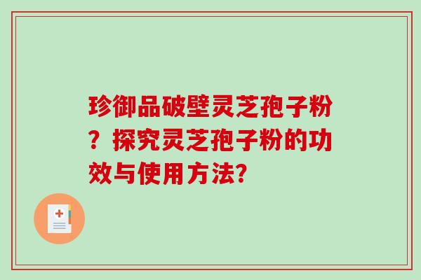 珍御品破壁灵芝孢子粉？探究灵芝孢子粉的功效与使用方法？