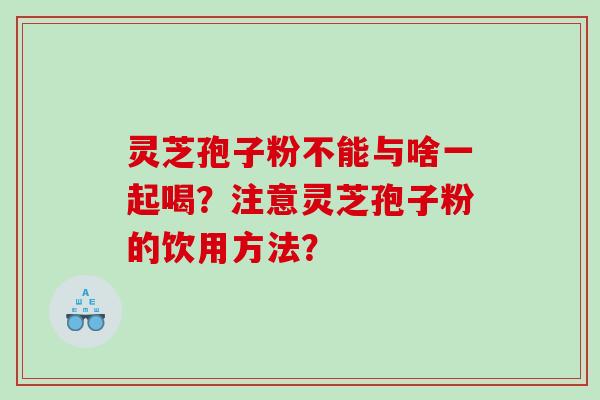 灵芝孢子粉不能与啥一起喝？注意灵芝孢子粉的饮用方法？