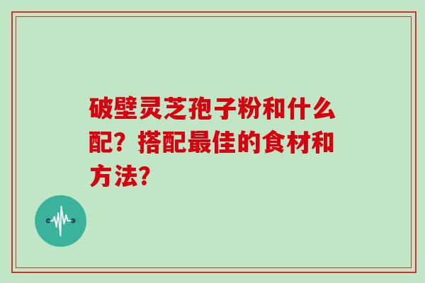 破壁灵芝孢子粉和什么配？搭配佳的食材和方法？