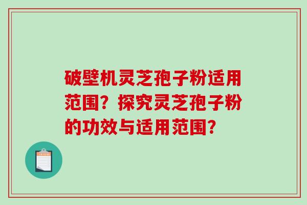 破壁机灵芝孢子粉适用范围？探究灵芝孢子粉的功效与适用范围？