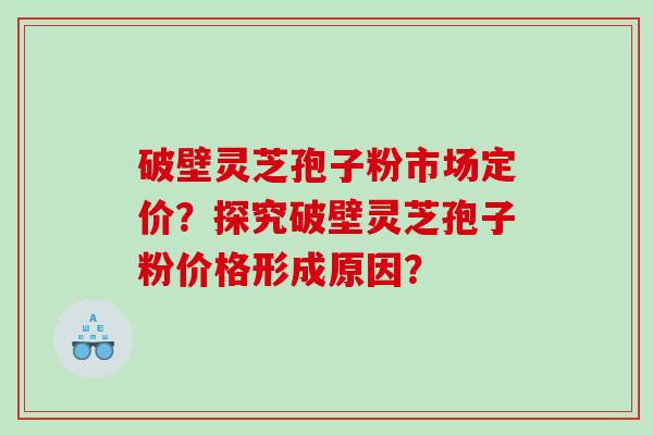 破壁灵芝孢子粉市场定价？探究破壁灵芝孢子粉价格形成原因？