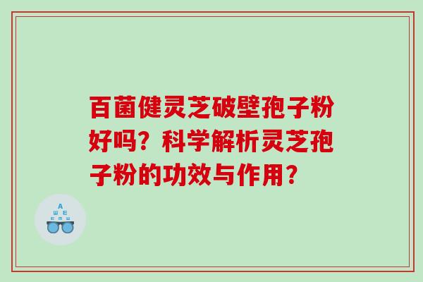 百菌健灵芝破壁孢子粉好吗？科学解析灵芝孢子粉的功效与作用？