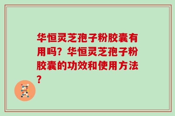 华恒灵芝孢子粉胶囊有用吗？华恒灵芝孢子粉胶囊的功效和使用方法？