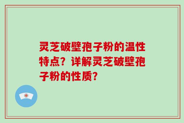 灵芝破壁孢子粉的温性特点？详解灵芝破壁孢子粉的性质？