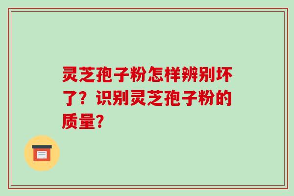 灵芝孢子粉怎样辨别坏了？识别灵芝孢子粉的质量？
