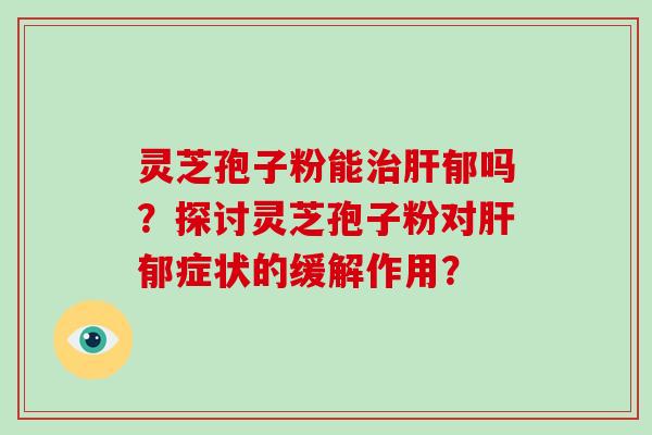 灵芝孢子粉能郁吗？探讨灵芝孢子粉对郁症状的缓解作用？