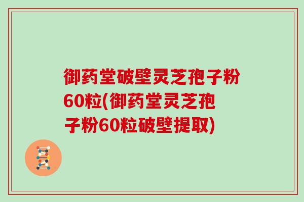 御药堂破壁灵芝孢子粉60粒(御药堂灵芝孢子粉60粒破壁提取)