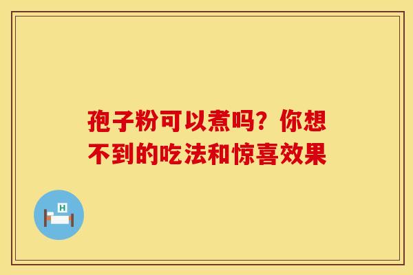 孢子粉可以煮吗？你想不到的吃法和惊喜效果