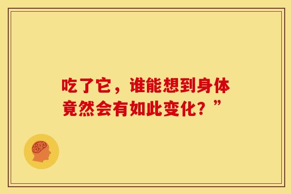 吃了它，谁能想到身体竟然会有如此变化？”