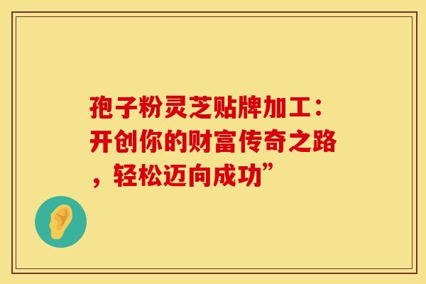 孢子粉灵芝贴牌加工：开创你的财富传奇之路，轻松迈向成功”