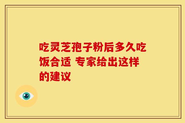 吃灵芝孢子粉后多久吃饭合适 专家给出这样的建议
