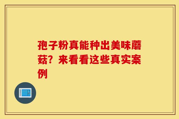 孢子粉真能种出美味蘑菇？来看看这些真实案例