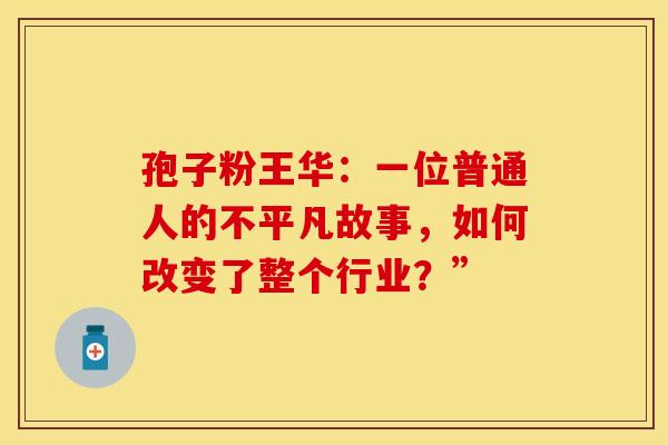孢子粉王华：一位普通人的不平凡故事，如何改变了整个行业？”