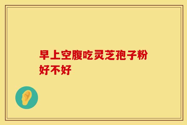 早上空腹吃灵芝孢子粉好不好