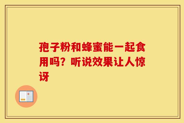 孢子粉和蜂蜜能一起食用吗？听说效果让人惊讶