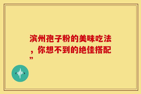 滨州孢子粉的美味吃法，你想不到的绝佳搭配”