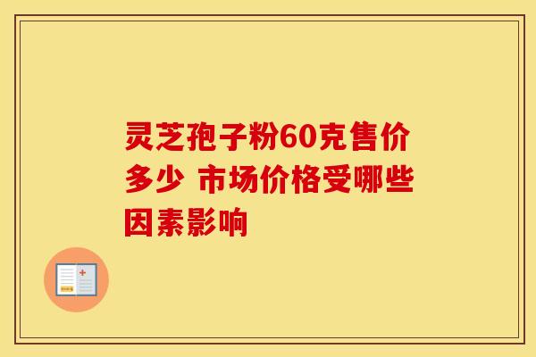 灵芝孢子粉60克售价多少 市场价格受哪些因素影响