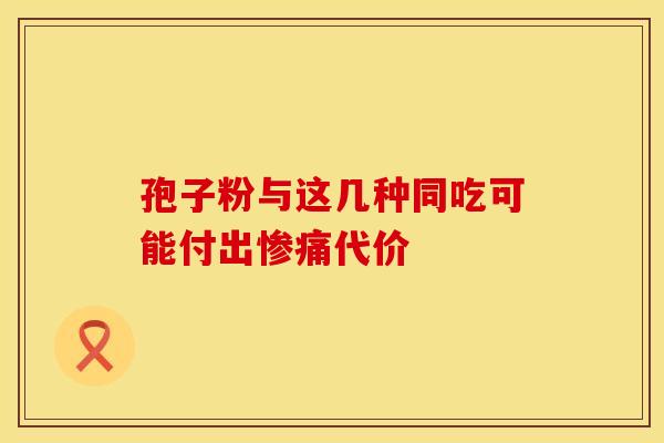 孢子粉与这几种同吃可能付出惨痛代价