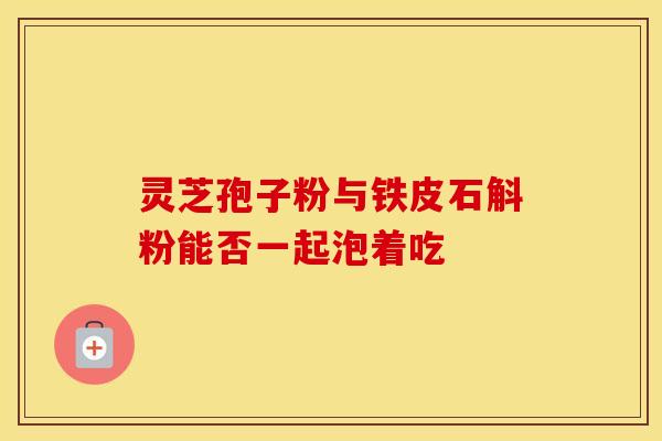 灵芝孢子粉与铁皮石斛粉能否一起泡着吃