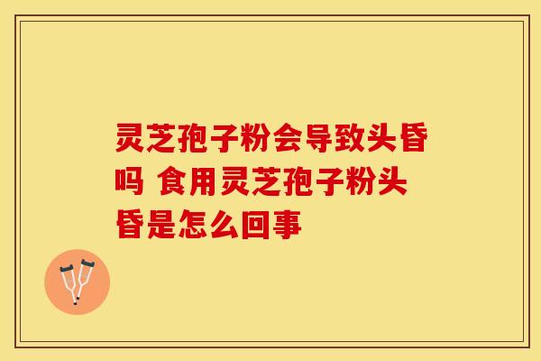 灵芝孢子粉会导致头昏吗 食用灵芝孢子粉头昏是怎么回事
