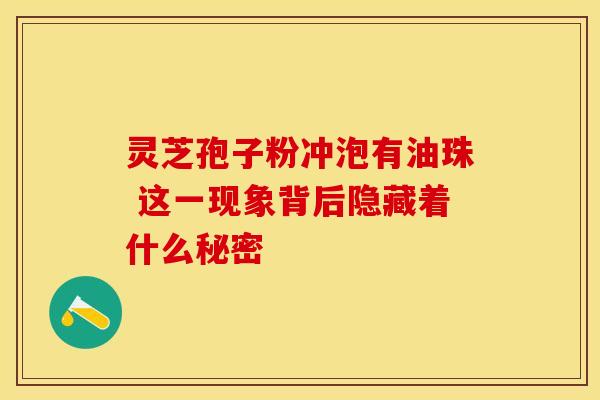 灵芝孢子粉冲泡有油珠 这一现象背后隐藏着什么秘密
