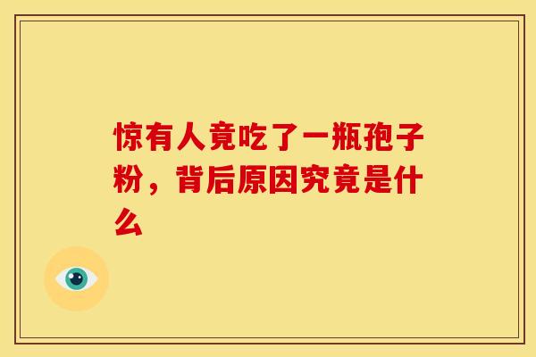 惊有人竟吃了一瓶孢子粉，背后原因究竟是什么