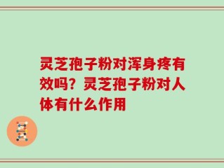 灵芝孢子粉对浑身疼有效吗？灵芝孢子粉对人体有什么作用